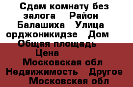 Сдам комнату без залога  › Район ­ Балашиха › Улица ­ орджоникидзе › Дом ­ 16 › Общая площадь ­ 12 › Цена ­ 8 500 - Московская обл. Недвижимость » Другое   . Московская обл.